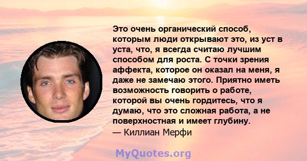 Это очень органический способ, которым люди открывают это, из уст в уста, что, я всегда считаю лучшим способом для роста. С точки зрения аффекта, которое он оказал на меня, я даже не замечаю этого. Приятно иметь