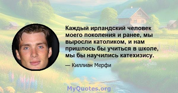 Каждый ирландский человек моего поколения и ранее, мы выросли католиком, и нам пришлось бы учиться в школе, мы бы научились катехизису.