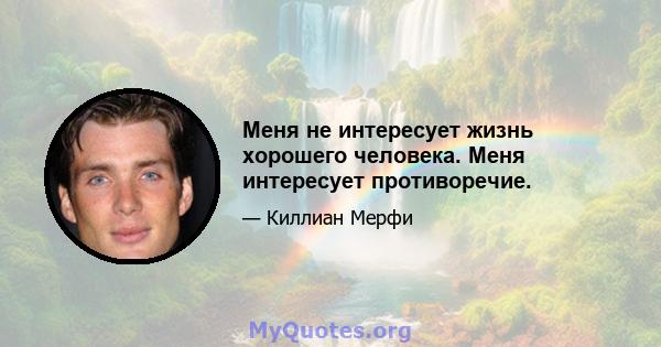 Меня не интересует жизнь хорошего человека. Меня интересует противоречие.