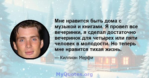 Мне нравится быть дома с музыкой и книгами. Я провел все вечеринки, я сделал достаточно вечеринок для четырех или пяти человек в молодости. Но теперь мне нравится тихая жизнь.