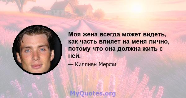 Моя жена всегда может видеть, как часть влияет на меня лично, потому что она должна жить с ней.