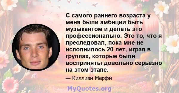 С самого раннего возраста у меня были амбиции быть музыкантом и делать это профессионально. Это то, что я преследовал, пока мне не исполнилось 20 лет, играя в группах, которые были восприняты довольно серьезно на этом