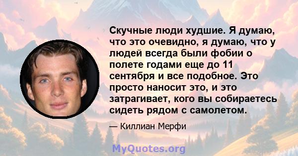 Скучные люди худшие. Я думаю, что это очевидно, я думаю, что у людей всегда были фобии о полете годами еще до 11 сентября и все подобное. Это просто наносит это, и это затрагивает, кого вы собираетесь сидеть рядом с