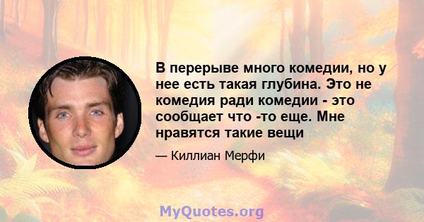 В перерыве много комедии, но у нее есть такая глубина. Это не комедия ради комедии - это сообщает что -то еще. Мне нравятся такие вещи