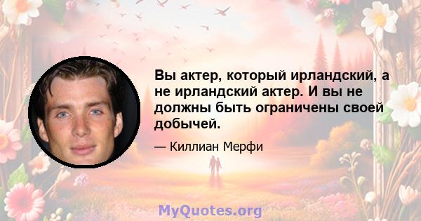 Вы актер, который ирландский, а не ирландский актер. И вы не должны быть ограничены своей добычей.