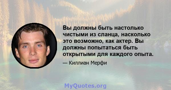 Вы должны быть настолько чистыми из сланца, насколько это возможно, как актер. Вы должны попытаться быть открытыми для каждого опыта.