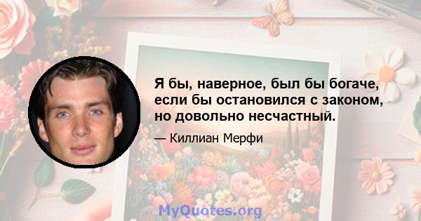 Я бы, наверное, был бы богаче, если бы остановился с законом, но довольно несчастный.