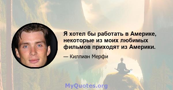 Я хотел бы работать в Америке, некоторые из моих любимых фильмов приходят из Америки.