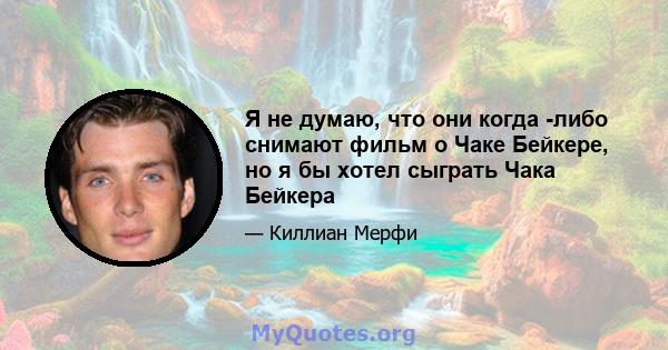 Я не думаю, что они когда -либо снимают фильм о Чаке Бейкере, но я бы хотел сыграть Чака Бейкера