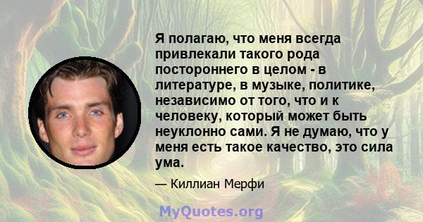 Я полагаю, что меня всегда привлекали такого рода постороннего в целом - в литературе, в музыке, политике, независимо от того, что и к человеку, который может быть неуклонно сами. Я не думаю, что у меня есть такое