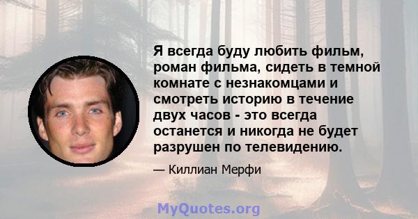 Я всегда буду любить фильм, роман фильма, сидеть в темной комнате с незнакомцами и смотреть историю в течение двух часов - это всегда останется и никогда не будет разрушен по телевидению.