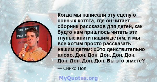 Когда мы написали эту сцену о сонных котята, где он читает сборник рассказов для детей, как будто нам пришлось читать эти глупые книги нашим детям, и мы все хотим просто рассказать нашим детям: «Это действительно плохо. 