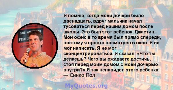 Я помню, когда моей дочери было двенадцать, вдруг мальчик начал тусоваться перед нашим домом после школы. Это был этот ребенок, Джастин. Мой офис в то время был прямо спереди, поэтому я просто посмотрел в окно. Я не мог 