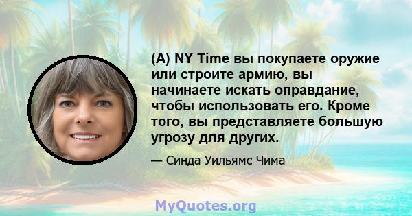 (A) NY Time вы покупаете оружие или строите армию, вы начинаете искать оправдание, чтобы использовать его. Кроме того, вы представляете большую угрозу для других.