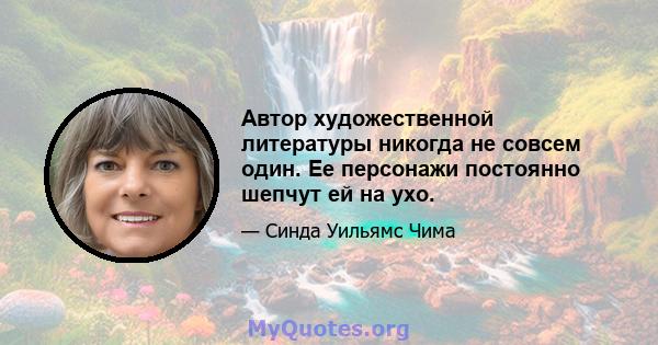 Автор художественной литературы никогда не совсем один. Ее персонажи постоянно шепчут ей на ухо.