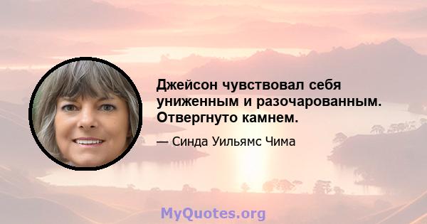 Джейсон чувствовал себя униженным и разочарованным. Отвергнуто камнем.