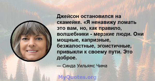 Джейсон остановился на скамейке. «Я ненавижу ломать это вам, но, как правило, волшебники - мерзкие люди. Они мощные, капризные, безжалостные, эгоистичные, привыкли к своему пути. Это доброе.