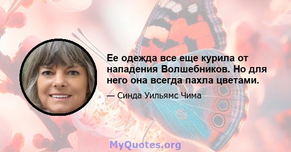 Ее одежда все еще курила от нападения Волшебников. Но для него она всегда пахла цветами.