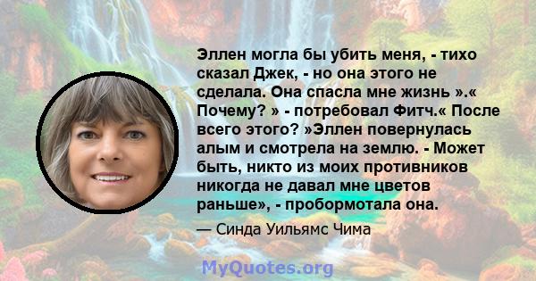 Эллен могла бы убить меня, - тихо сказал Джек, - но она этого не сделала. Она спасла мне жизнь ».« Почему? » - потребовал Фитч.« После всего этого? »Эллен повернулась алым и смотрела на землю. - Может быть, никто из