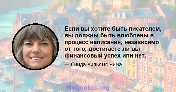 Если вы хотите быть писателем, вы должны быть влюблены в процесс написания, независимо от того, достигаете ли вы финансовый успех или нет.