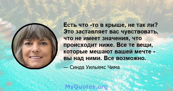 Есть что -то в крыше, не так ли? Это заставляет вас чувствовать, что не имеет значения, что происходит ниже. Все те вещи, которые мешают вашей мечте - вы над ними. Все возможно.