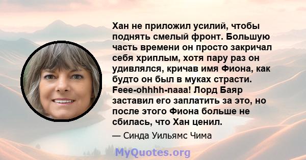 Хан не приложил усилий, чтобы поднять смелый фронт. Большую часть времени он просто закричал себя хриплым, хотя пару раз он удивлялся, кричав имя Фиона, как будто он был в муках страсти. Feee-ohhhh-naaa! Лорд Баяр