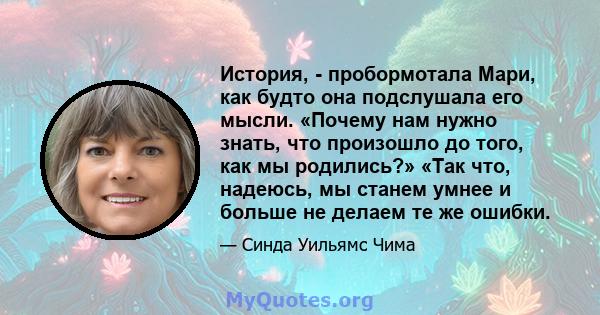 История, - пробормотала Мари, как будто она подслушала его мысли. «Почему нам нужно знать, что произошло до того, как мы родились?» «Так что, надеюсь, мы станем умнее и больше не делаем те же ошибки.