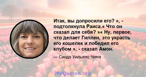 Итак, вы допросили его? », - подтолкнула Раиса.« Что он сказал для себя? »« Ну, первое, что делает Гиллен, это украсть его кошелек и победил его клубом », - сказал Амон.