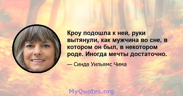 Кроу подошла к ней, руки вытянули, как мужчина во сне, в котором он был, в некотором роде. Иногда мечты достаточно.