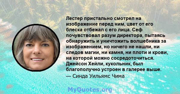 Лестер пристально смотрел на изображение перед ним, цвет от его блеска отбежал с его лица. Сеф почувствовал разум директора, пытаясь обнаружить и уничтожить волшебника за изображением, но ничего не нашли, ни следов