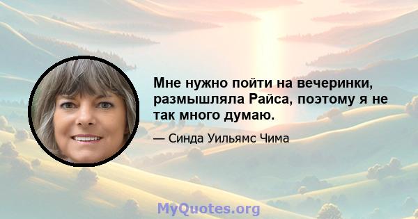 Мне нужно пойти на вечеринки, размышляла Райса, поэтому я не так много думаю.