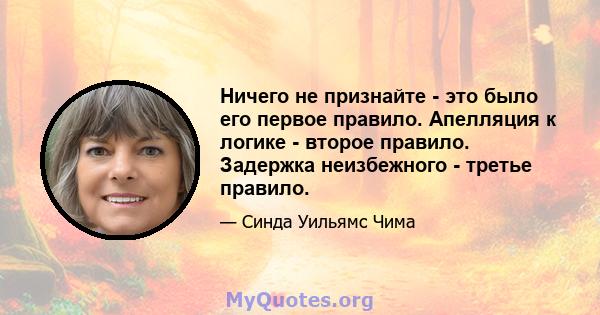 Ничего не признайте - это было его первое правило. Апелляция к логике - второе правило. Задержка неизбежного - третье правило.