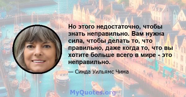 Но этого недостаточно, чтобы знать неправильно. Вам нужна сила, чтобы делать то, что правильно, даже когда то, что вы хотите больше всего в мире - это неправильно.