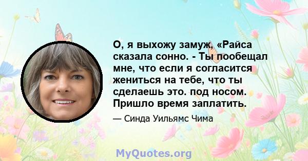 О, я выхожу замуж, «Райса сказала сонно. - Ты пообещал мне, что если я согласится жениться на тебе, что ты сделаешь это. под носом. Пришло время заплатить.