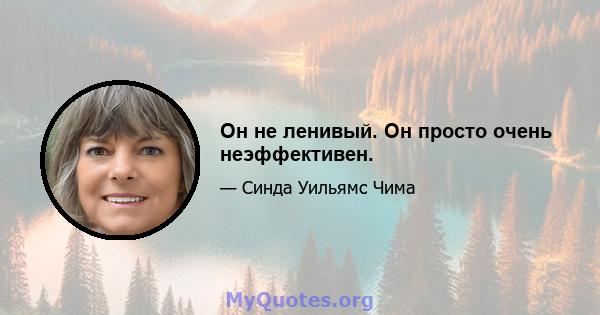 Он не ленивый. Он просто очень неэффективен.