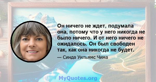 Он ничего не ждет, подумала она, потому что у него никогда не было ничего. И от него ничего не ожидалось. Он был свободен так, как она никогда не будет.