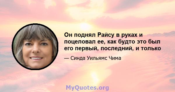 Он поднял Райсу в руках и поцеловал ее, как будто это был его первый, последний, и только