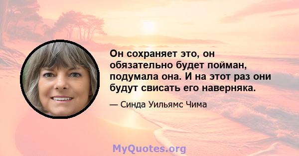 Он сохраняет это, он обязательно будет пойман, подумала она. И на этот раз они будут свисать его наверняка.