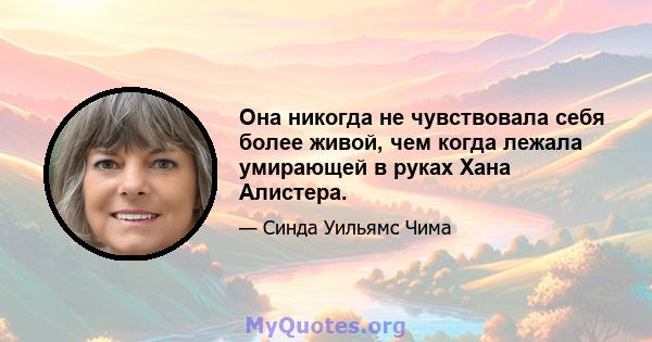 Она никогда не чувствовала себя более живой, чем когда лежала умирающей в руках Хана Алистера.