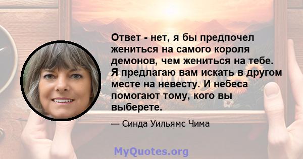 Ответ - нет, я бы предпочел жениться на самого короля демонов, чем жениться на тебе. Я предлагаю вам искать в другом месте на невесту. И небеса помогают тому, кого вы выберете.