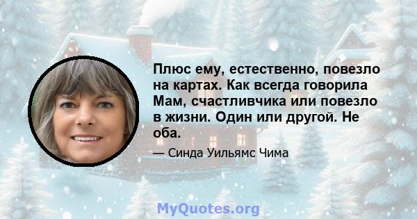 Плюс ему, естественно, повезло на картах. Как всегда говорила Мам, счастливчика или повезло в жизни. Один или другой. Не оба.