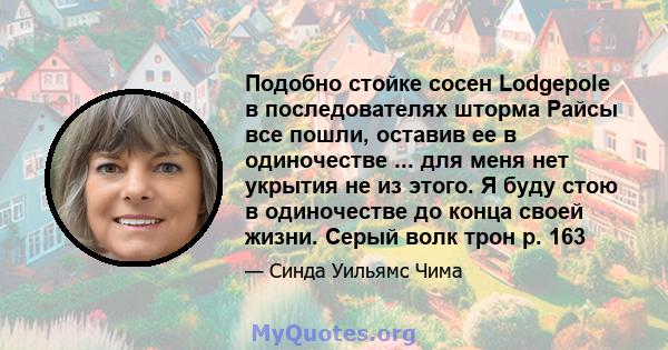 Подобно стойке сосен Lodgepole в последователях шторма Райсы все пошли, оставив ее в одиночестве ... для меня нет укрытия не из этого. Я буду стою в одиночестве до конца своей жизни. Серый волк трон р. 163