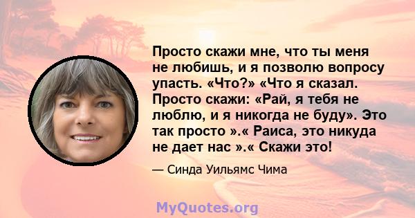 Просто скажи мне, что ты меня не любишь, и я позволю вопросу упасть. «Что?» «Что я сказал. Просто скажи: «Рай, я тебя не люблю, и я никогда не буду». Это так просто ».« Раиса, это никуда не дает нас ».« Скажи это!