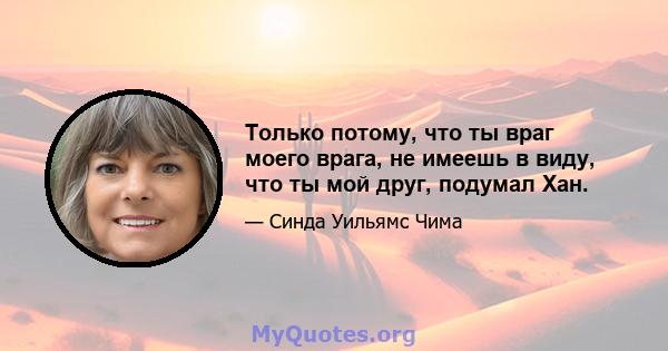 Только потому, что ты враг моего врага, не имеешь в виду, что ты мой друг, подумал Хан.