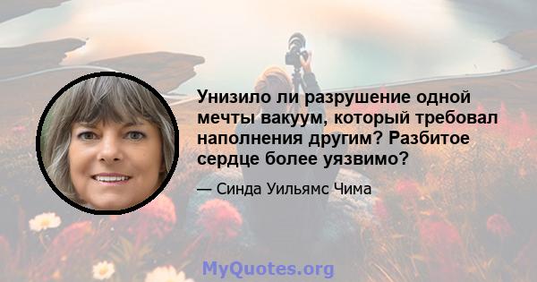 Унизило ли разрушение одной мечты вакуум, который требовал наполнения другим? Разбитое сердце более уязвимо?