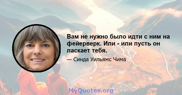 Вам не нужно было идти с ним на фейерверк. Или - или пусть он ласкает тебя.