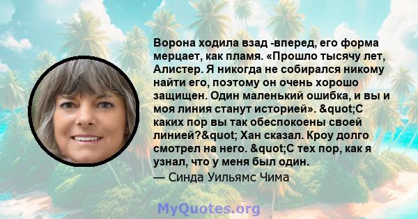 Ворона ходила взад -вперед, его форма мерцает, как пламя. «Прошло тысячу лет, Алистер. Я никогда не собирался никому найти его, поэтому он очень хорошо защищен. Один маленький ошибка, и вы и моя линия станут историей».