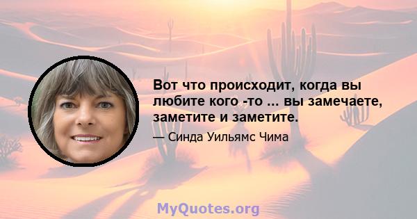 Вот что происходит, когда вы любите кого -то ... вы замечаете, заметите и заметите.