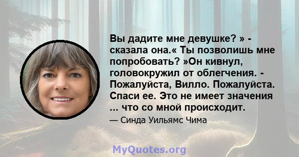 Вы дадите мне девушке? » - сказала она.« Ты позволишь мне попробовать? »Он кивнул, головокружил от облегчения. - Пожалуйста, Вилло. Пожалуйста. Спаси ее. Это не имеет значения ... что со мной происходит.