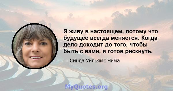 Я живу в настоящем, потому что будущее всегда меняется. Когда дело доходит до того, чтобы быть с вами, я готов рискнуть.